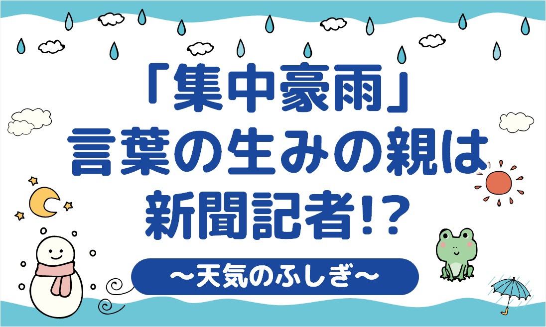 ｢集中豪雨｣　言葉の生みの親は新聞記者!?【天気のふしぎ】