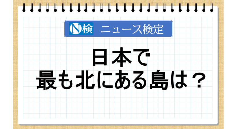日本で最も北にある島は？　【ニュース検定「入門編」】