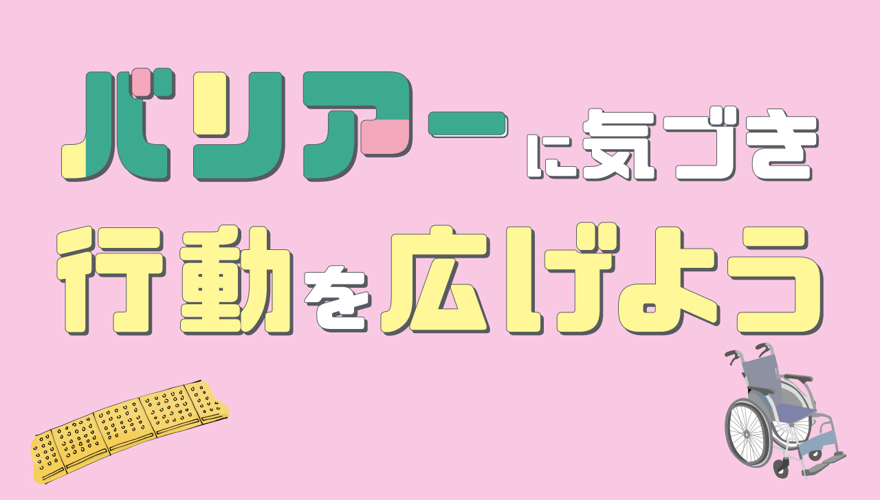 バリアーに気づき行動を広げよう｜バリアフリー　みんなにやさしい社会に