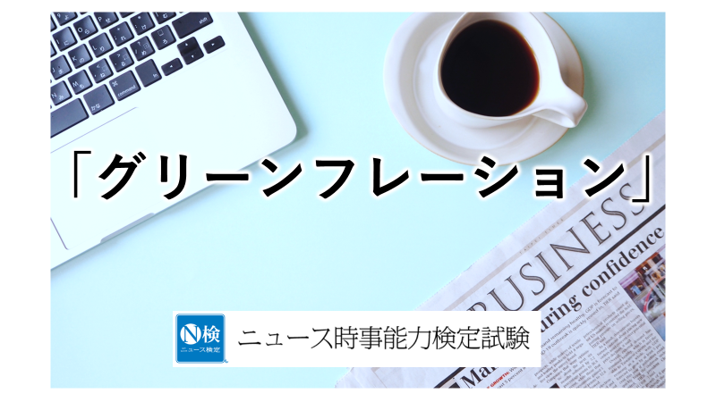 「グリーンフレーション」とは　「ニュース検定」がわかりやすく解説