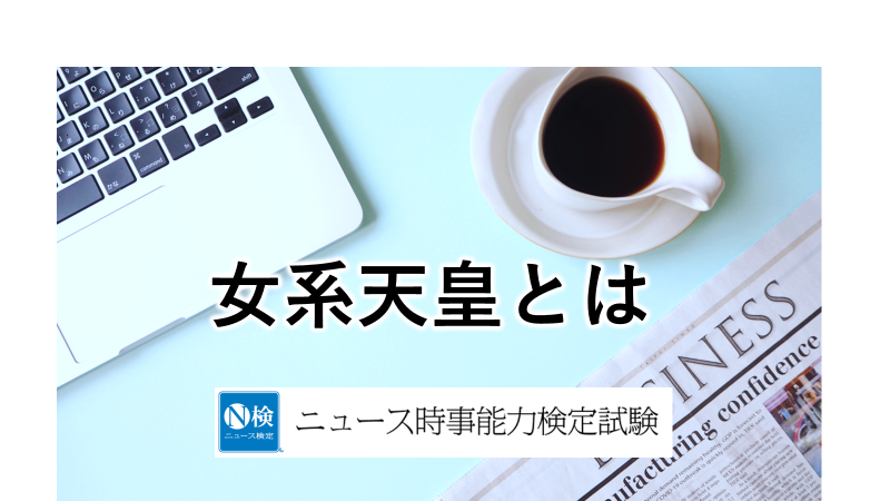 女系天皇とは　「ニュース検定」がわかりやすく解説