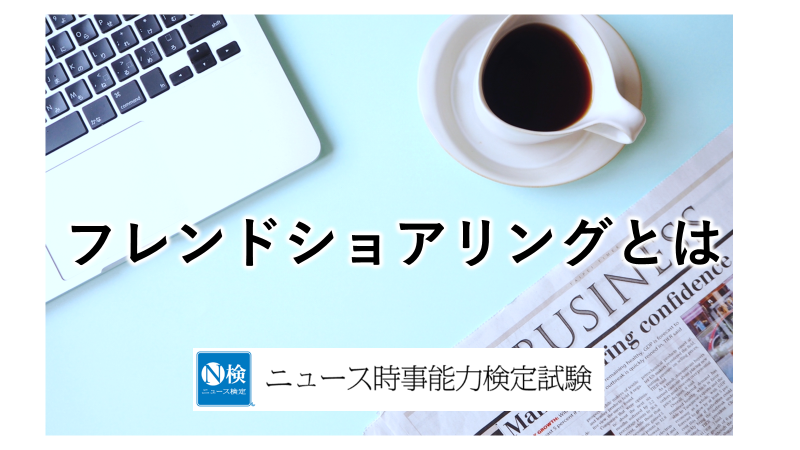 フレンドショアリングとは　「ニュース検定」がわかりやすく解説