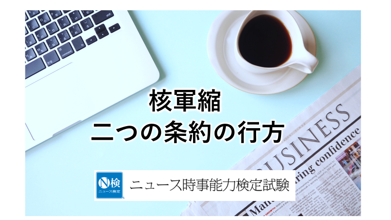 核軍縮　二つの条約の行方　「ニュース検定」がわかりやすく解説