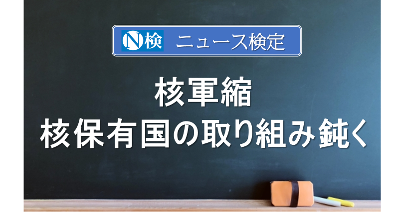 核軍縮　核保有国の取り組み鈍く　　｢ニュース検定｣がわかりやすく説明