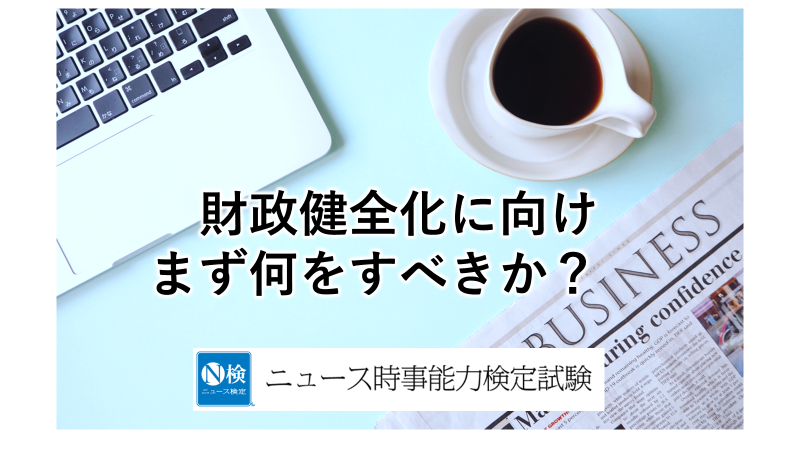 財政健全化に向け、まず何をすべきか？　「ニュース検定」がわかりやすく解説