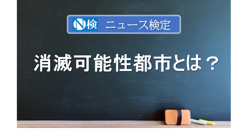 消滅可能性都市とは　　｢ニュース検定｣がわかりやすく説明
