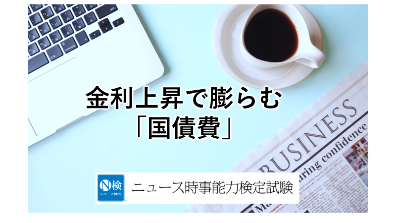 金利上昇で膨らむ「国債費」　「ニュース検定」がわかりやすく解説
