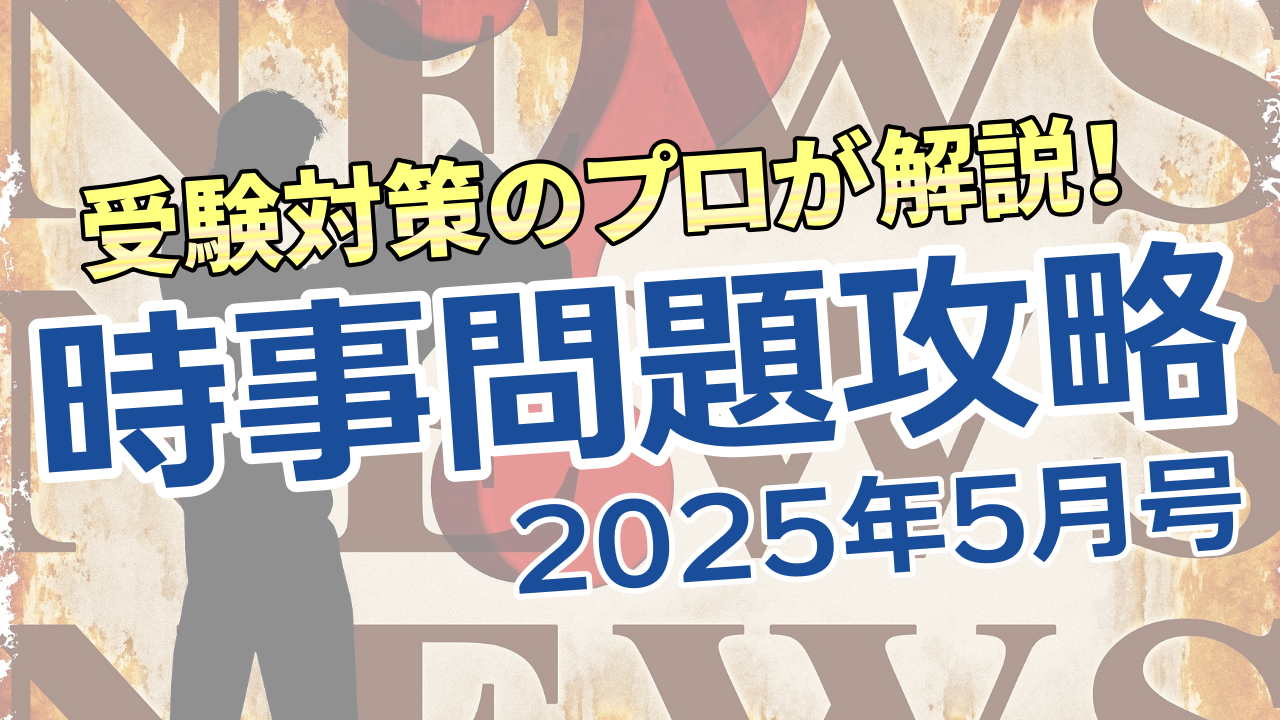 受験対策のプロが解説！　時事問題攻略2025【5月号】