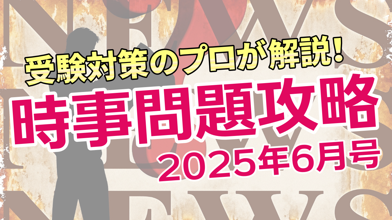 受験対策のプロが解説！ 時事問題攻略2025【6月号】
