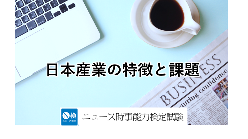 日本産業の特徴と課題　　「ニュース検定」がわかりやすく解説