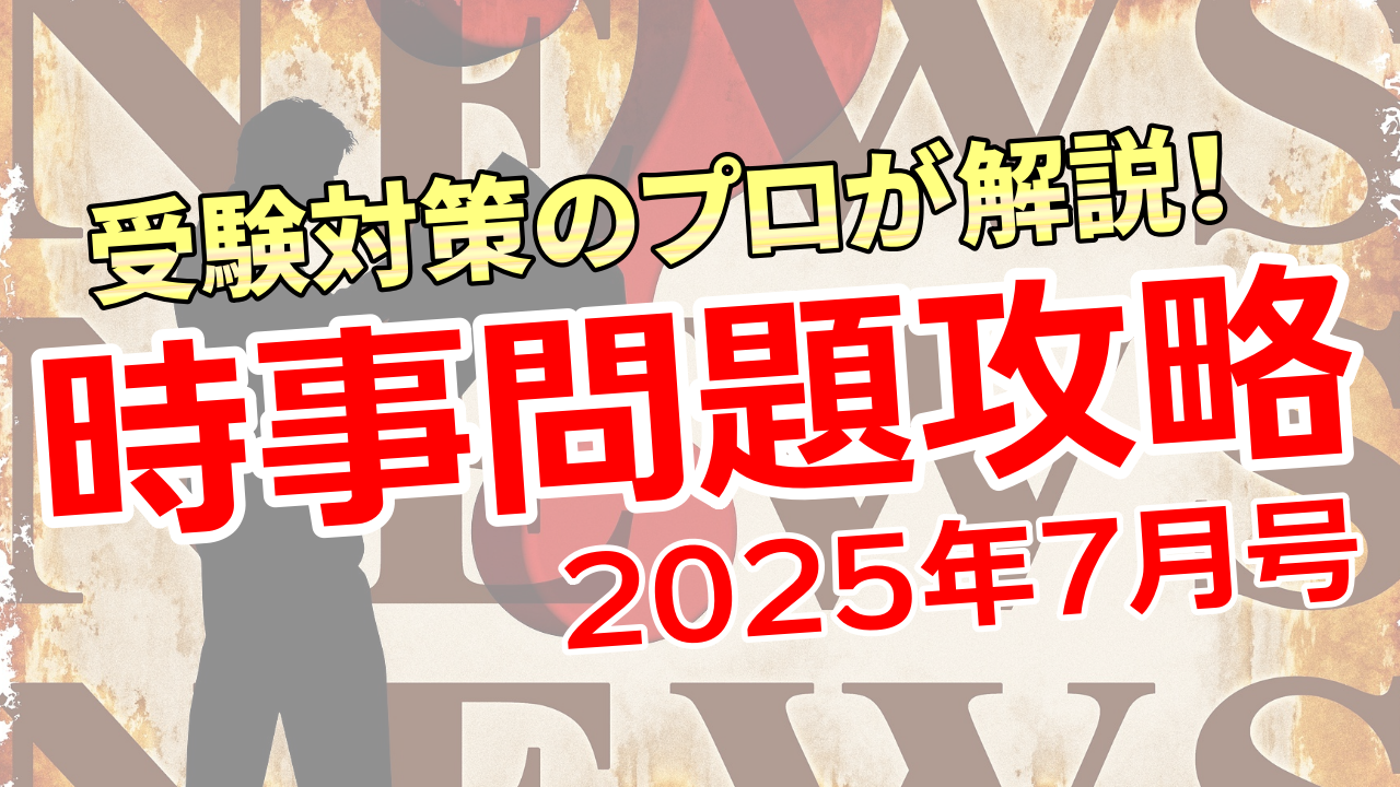 受験対策のプロが解説！ 時事問題攻略2025【7月号】